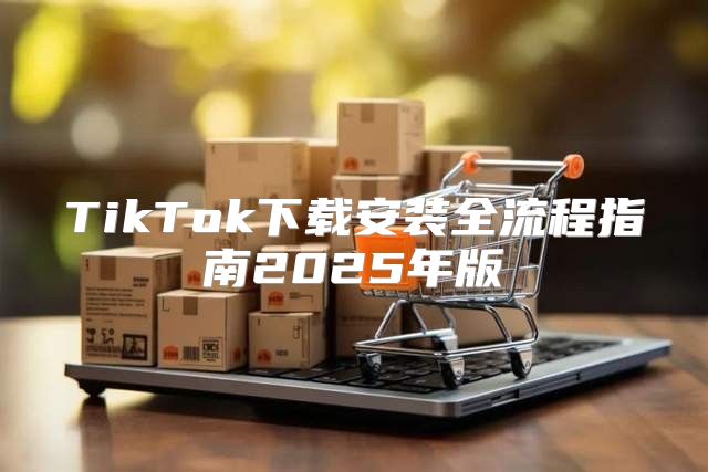 TikTok下载安装全流程指南2025年版