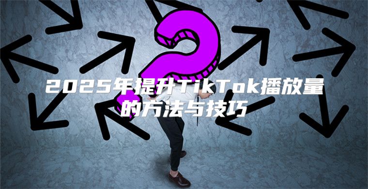 2025年提升TikTok播放量的方法与技巧