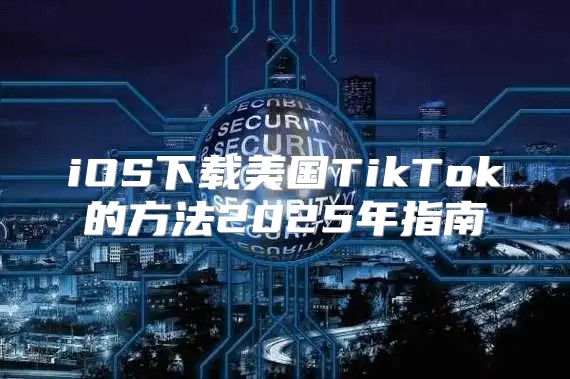 iOS下载美国TikTok的方法2025年指南