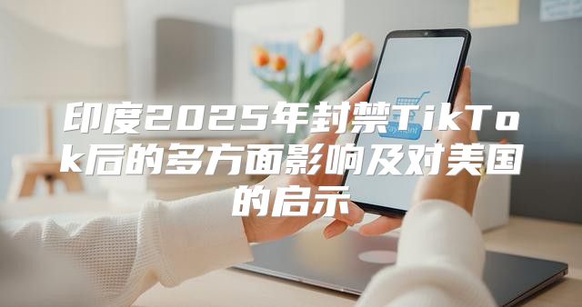 印度2025年封禁TikTok后的多方面影响及对美国的启示