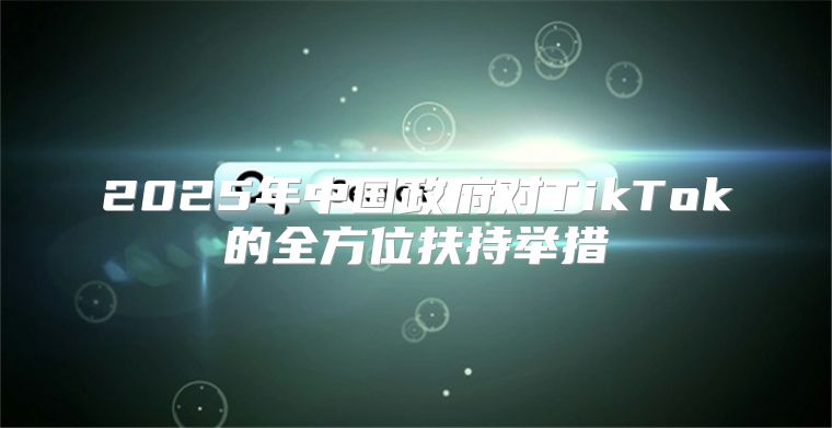 2025年中国政府对TikTok的全方位扶持举措