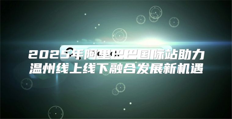 2025年阿里巴巴国际站助力温州线上线下融合发展新机遇