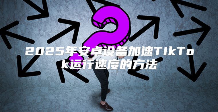 2025年安卓设备加速TikTok运行速度的方法