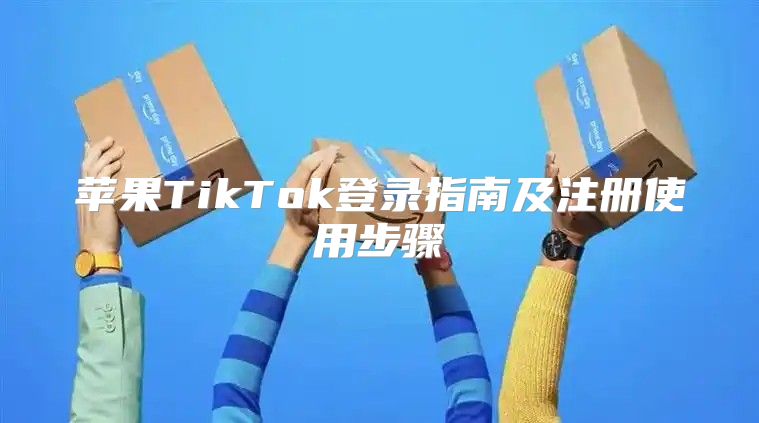 苹果TikTok登录指南及注册使用步骤