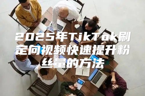 2025年TikTok刷定向视频快速提升粉丝量的方法