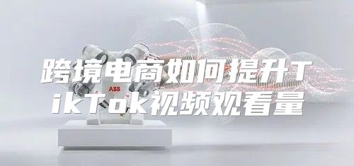 跨境电商如何提升TikTok视频观看量