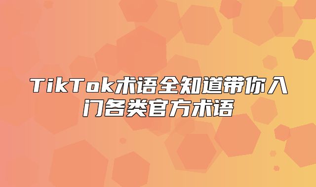 TikTok术语全知道带你入门各类官方术语