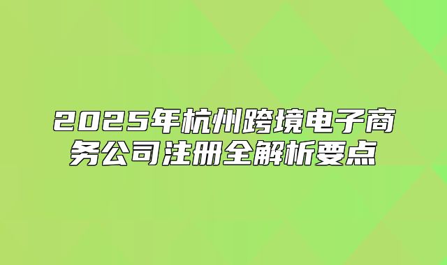 2025年杭州跨境电子商务公司注册全解析要点