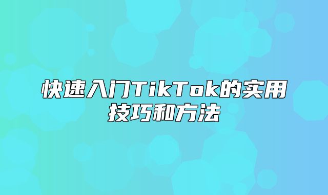 快速入门TikTok的实用技巧和方法