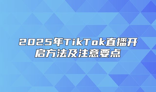 2025年TikTok直播开启方法及注意要点