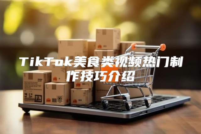 TikTok美食类视频热门制作技巧介绍