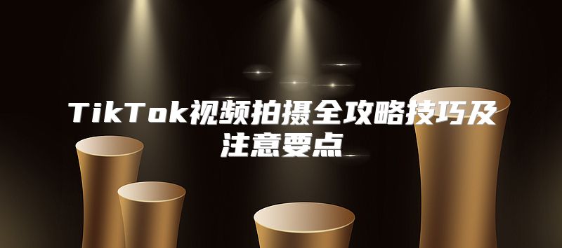 TikTok视频拍摄全攻略技巧及注意要点