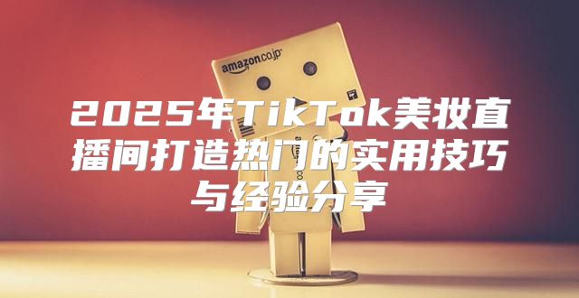 2025年TikTok美妆直播间打造热门的实用技巧与经验分享
