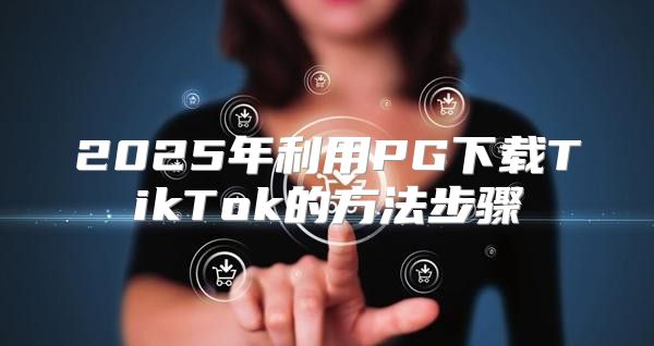 2025年利用PG下载TikTok的方法步骤
