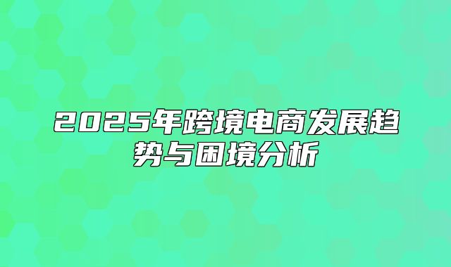 2025年跨境电商发展趋势与困境分析