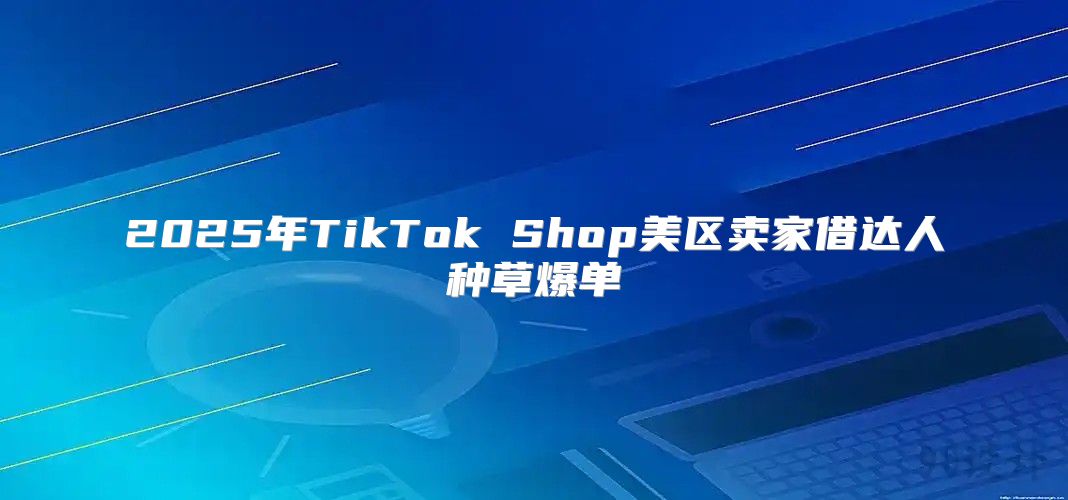 2025年TikTok Shop美区卖家借达人种草爆单