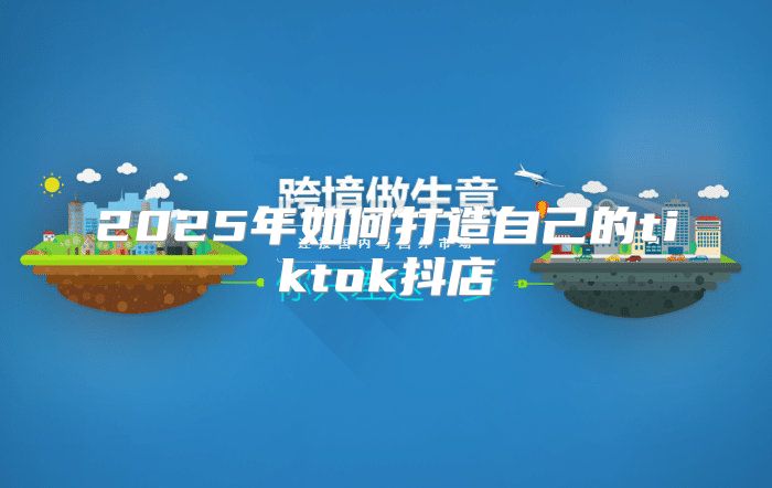 2025年如何打造自己的tiktok抖店