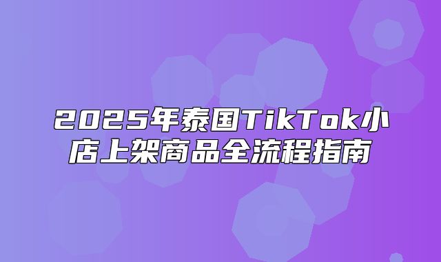 2025年泰国TikTok小店上架商品全流程指南