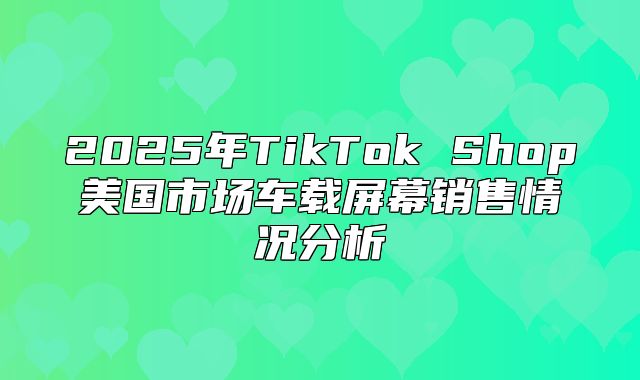 2025年TikTok Shop美国市场车载屏幕销售情况分析