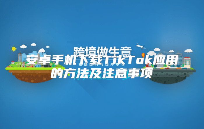 安卓手机下载TikTok应用的方法及注意事项