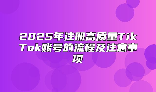 2025年注册高质量TikTok账号的流程及注意事项