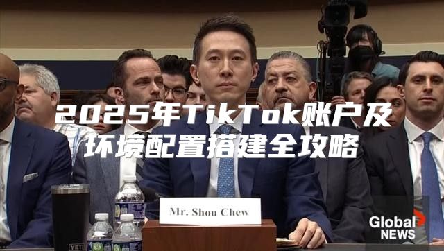 2025年TikTok账户及环境配置搭建全攻略