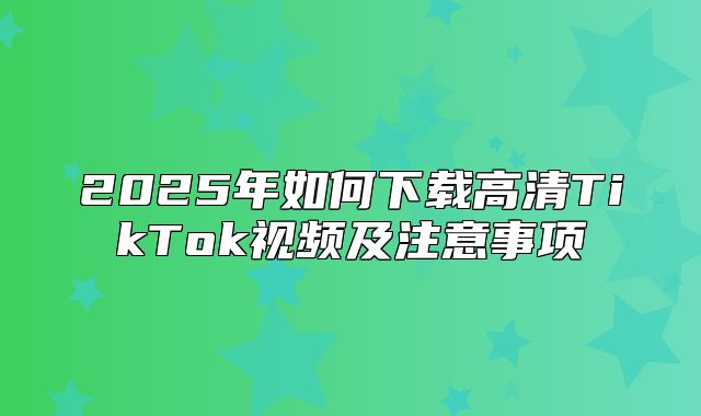 2025年如何下载高清TikTok视频及注意事项