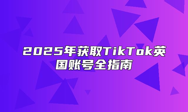 2025年获取TikTok英国账号全指南