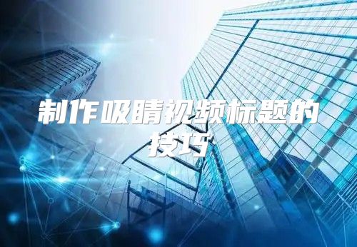 制作吸睛视频标题的技巧