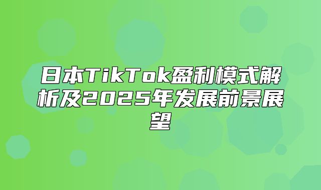 日本TikTok盈利模式解析及2025年发展前景展望