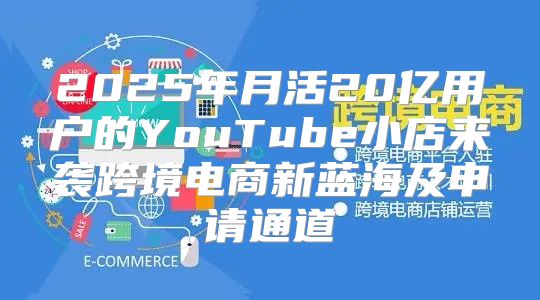 2025年月活20亿用户的YouTube小店来袭跨境电商新蓝海及申请通道