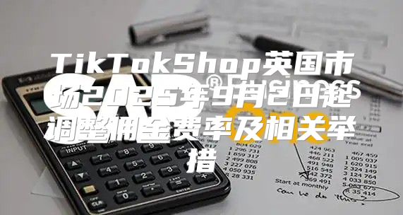 TikTokShop英国市场2025年9月2日起调整佣金费率及相关举措