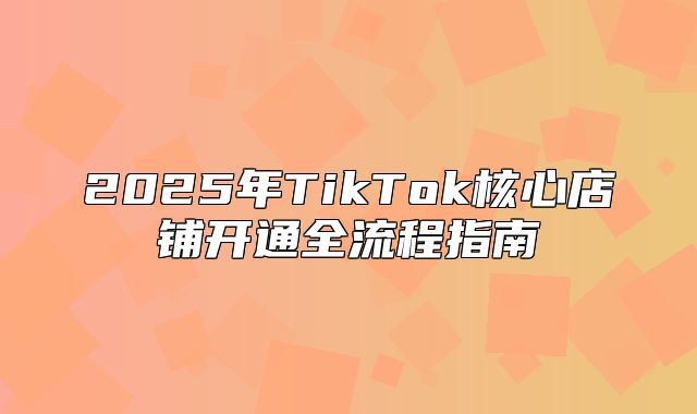 2025年TikTok核心店铺开通全流程指南