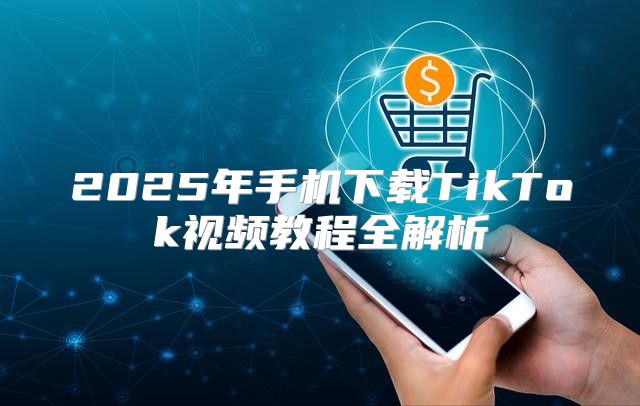 2025年手机下载TikTok视频教程全解析