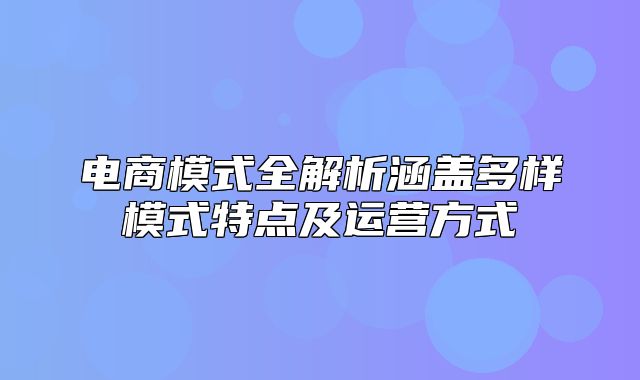 电商模式全解析涵盖多样模式特点及运营方式