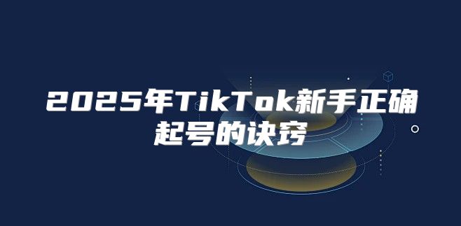 2025年TikTok新手正确起号的诀窍