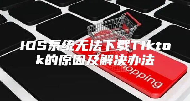 iOS系统无法下载Tiktok的原因及解决办法