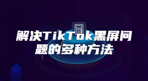 解决TikTok黑屏问题的多种方法