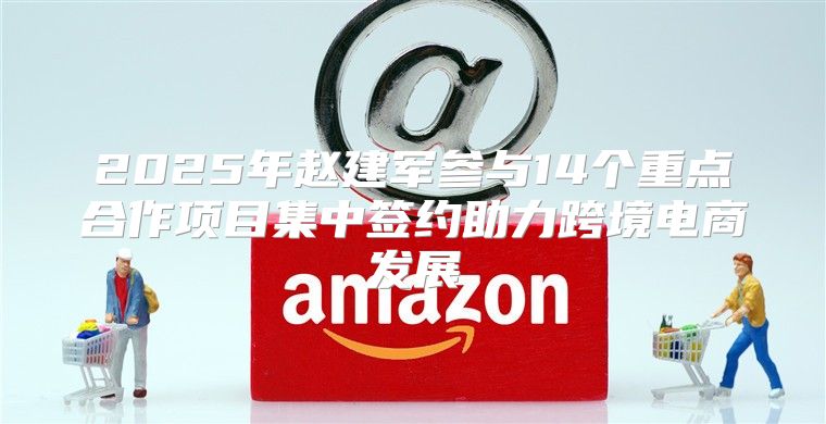 2025年赵建军参与14个重点合作项目集中签约助力跨境电商发展
