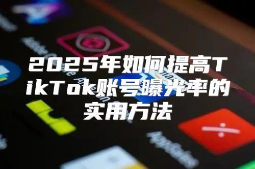 2025年如何提高TikTok账号曝光率的实用方法