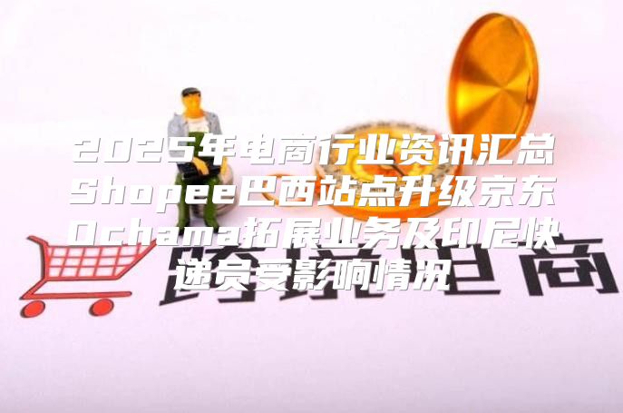 2025年电商行业资讯汇总Shopee巴西站点升级京东Ochama拓展业务及印尼快递员受影响情况