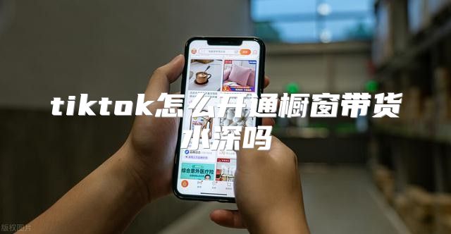 tiktok怎么开通橱窗带货水深吗
