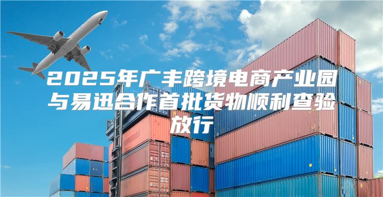 2025年广丰跨境电商产业园与易迅合作首批货物顺利查验放行