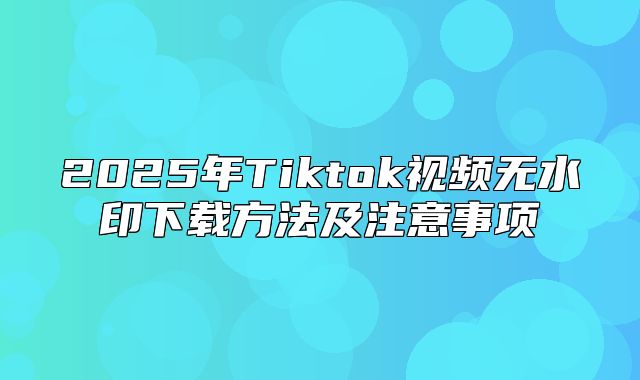 2025年Tiktok视频无水印下载方法及注意事项