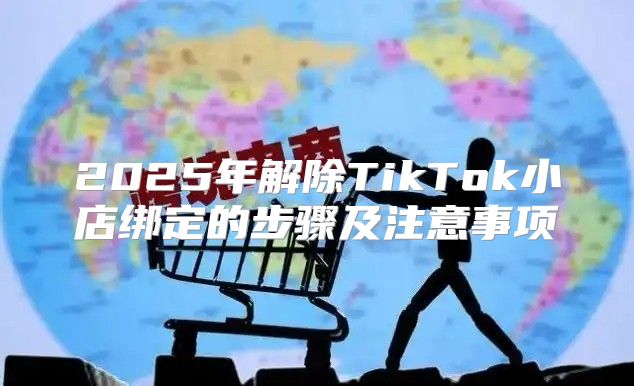 2025年解除TikTok小店绑定的步骤及注意事项