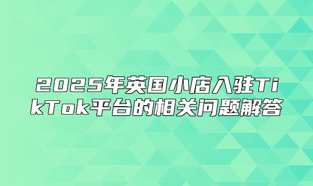 2025年英国小店入驻TikTok平台的相关问题解答