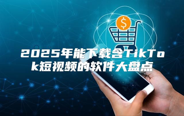2025年能下载含TikTok短视频的软件大盘点