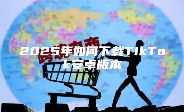 2025年如何下载TikTok安卓版本