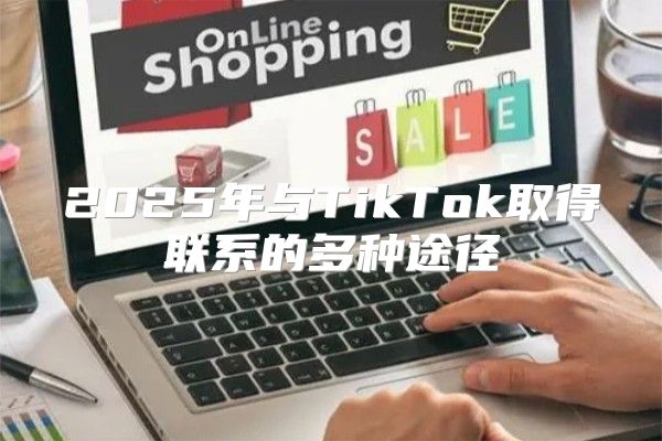 2025年与TikTok取得联系的多种途径