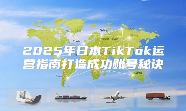 2025年日本TikTok运营指南打造成功账号秘诀